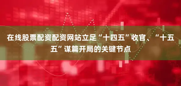 在线股票配资配资网站立足“十四五”收官、“十五五”谋篇开局的关键节点