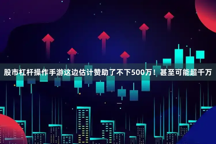 股市杠杆操作手游这边估计赞助了不下500万！甚至可能超千万