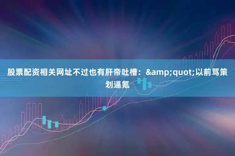 股票配资相关网址不过也有肝帝吐槽：&quot;以前骂策划逼氪