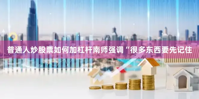 普通人炒股票如何加杠杆南师强调“很多东西要先记住