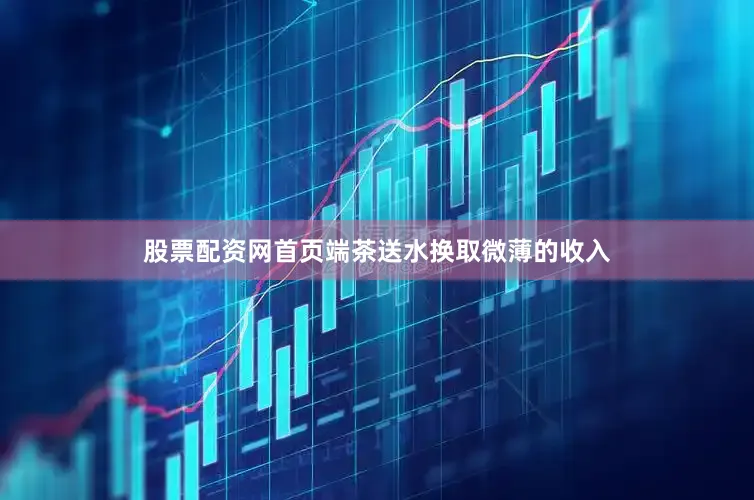 股票配资网首页端茶送水换取微薄的收入