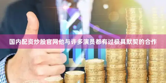 国内配资炒股官网他与许多演员都有过极具默契的合作