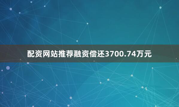 配资网站推荐融资偿还3700.74万元