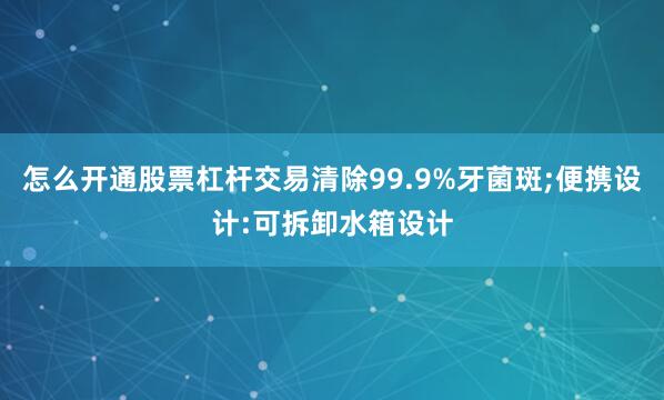 怎么开通股票杠杆交易清除99.9%牙菌斑;便携设计:可拆卸水箱设计