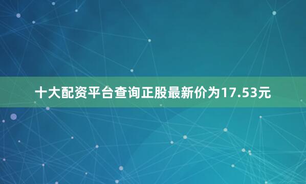 十大配资平台查询正股最新价为17.53元