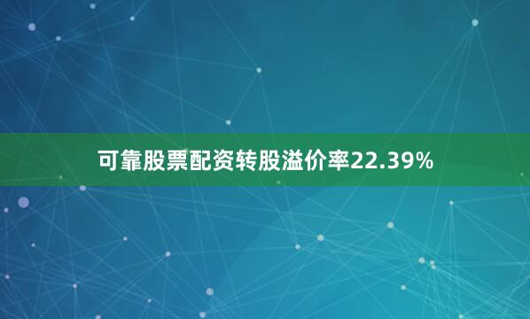 可靠股票配资转股溢价率22.39%