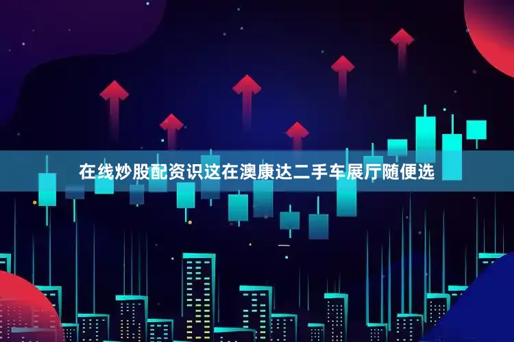 在线炒股配资识这在澳康达二手车展厅随便选