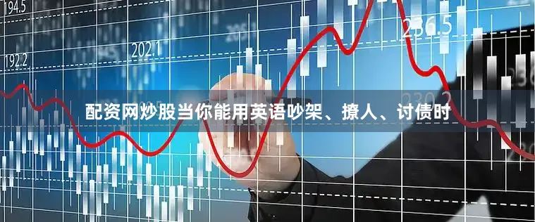 配资网炒股当你能用英语吵架、撩人、讨债时