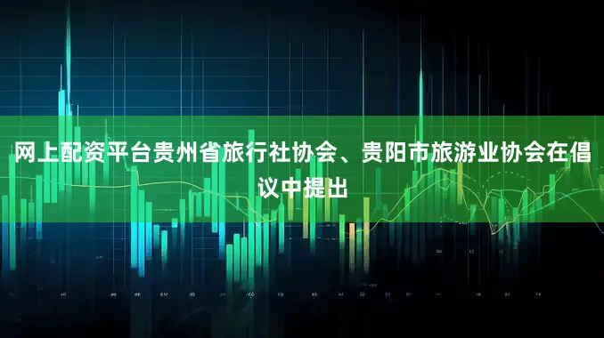 网上配资平台贵州省旅行社协会、贵阳市旅游业协会在倡议中提出