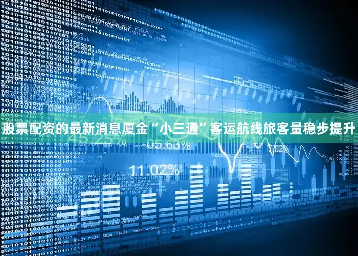 股票配资的最新消息厦金“小三通”客运航线旅客量稳步提升