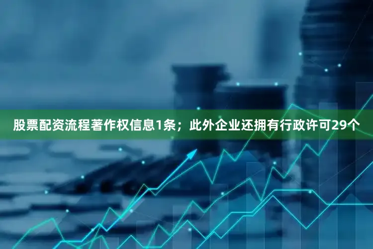 股票配资流程著作权信息1条；此外企业还拥有行政许可29个