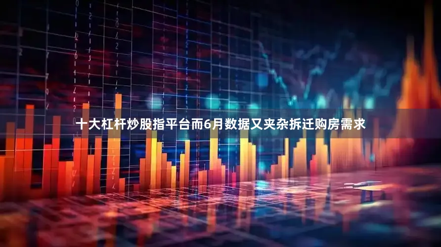 十大杠杆炒股指平台而6月数据又夹杂拆迁购房需求