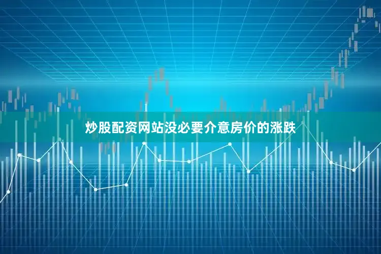 炒股配资网站没必要介意房价的涨跌