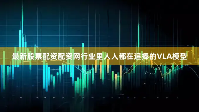 最新股票配资配资网行业里人人都在追捧的VLA模型