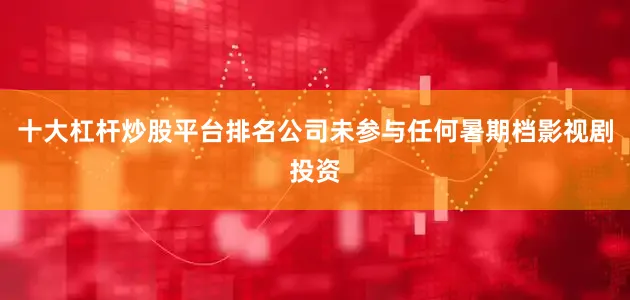 十大杠杆炒股平台排名公司未参与任何暑期档影视剧投资