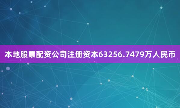 本地股票配资公司注册资本63256.7479万人民币