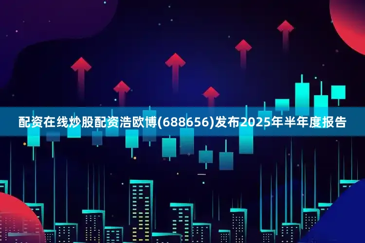 配资在线炒股配资浩欧博(688656)发布2025年半年度报告