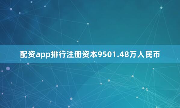 配资app排行注册资本9501.48万人民币