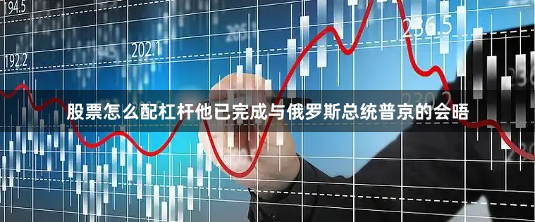 股票怎么配杠杆他已完成与俄罗斯总统普京的会晤