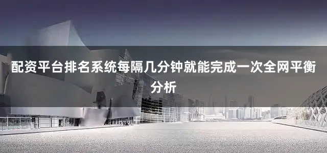 配资平台排名系统每隔几分钟就能完成一次全网平衡分析