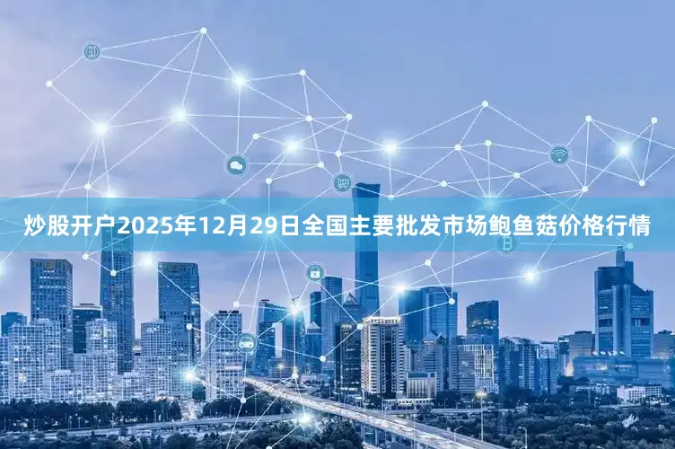 炒股开户2025年12月29日全国主要批发市场鲍鱼菇价格行情