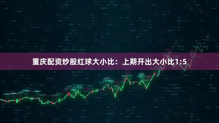 重庆配资炒股 红球大小比:上期开出大小比1:5