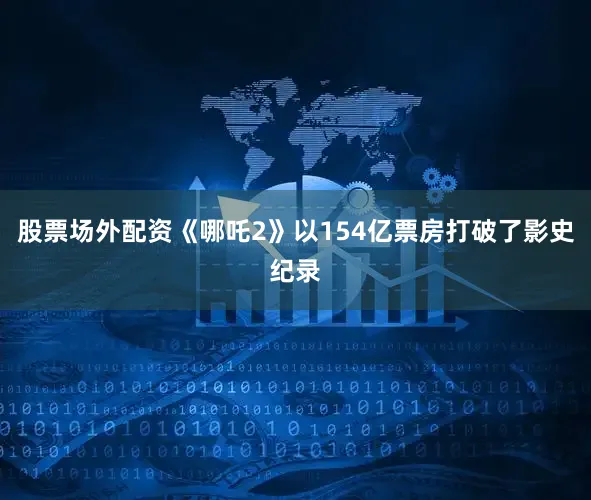 股票场外配资《哪吒2》以154亿票房打破了影史纪录