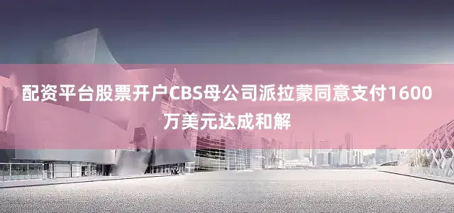 配资平台股票开户CBS母公司派拉蒙同意支付1600万美元达成和解
