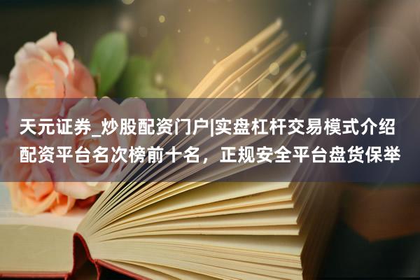 天元证券_炒股配资门户|实盘杠杆交易模式介绍 配资平台名次榜前十名，正规安全平台盘货保举