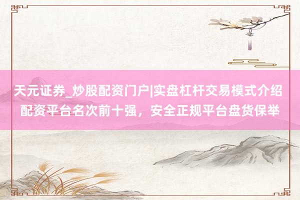 天元证券_炒股配资门户|实盘杠杆交易模式介绍 配资平台名次前十强，安全正规平台盘货保举