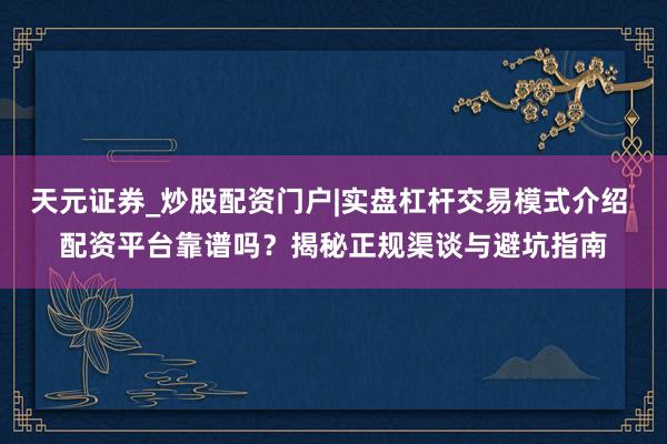 天元证券_炒股配资门户|实盘杠杆交易模式介绍 配资平台靠谱吗？揭秘正规渠谈与避坑指南