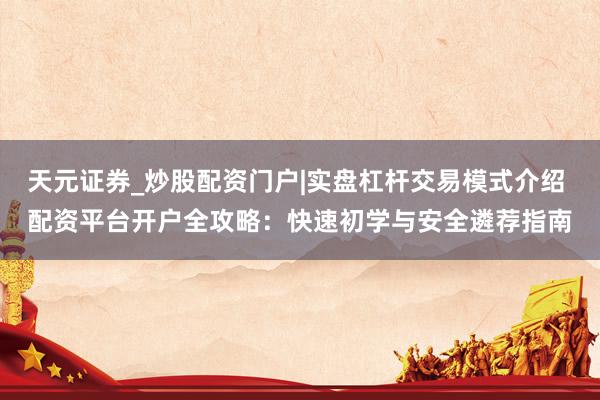 天元证券_炒股配资门户|实盘杠杆交易模式介绍 配资平台开户全攻略：快速初学与安全遴荐指南