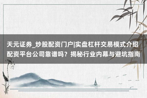 天元证券_炒股配资门户|实盘杠杆交易模式介绍 配资平台公司靠谱吗?揭秘行业内幕与避坑指南
