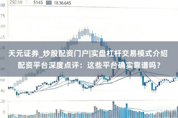 天元证券_炒股配资门户|实盘杠杆交易模式介绍 配资平台深度点评：这些平台确实靠谱吗？