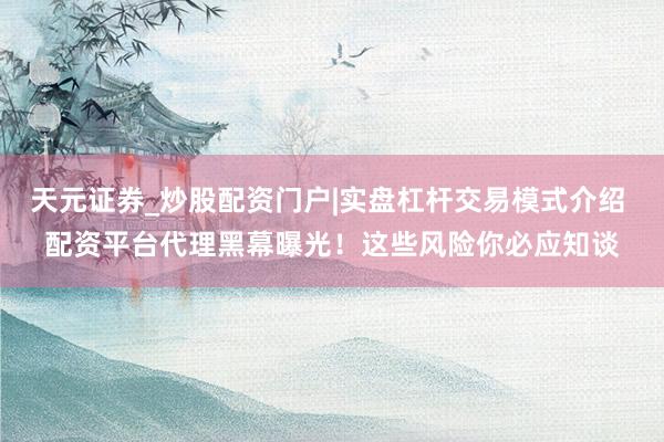 天元证券_炒股配资门户|实盘杠杆交易模式介绍 配资平台代理黑幕曝光！这些风险你必应知谈