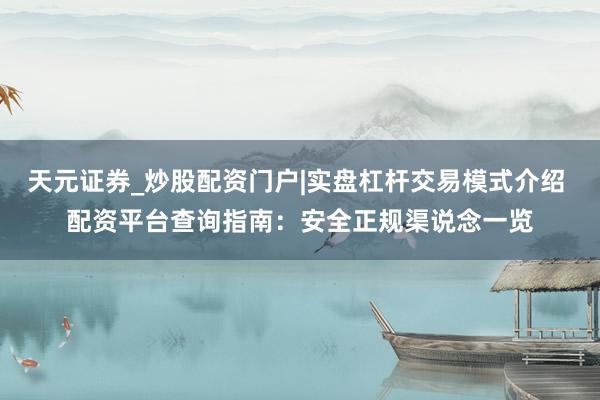 天元证券_炒股配资门户|实盘杠杆交易模式介绍 配资平台查询指南：安全正规渠说念一览