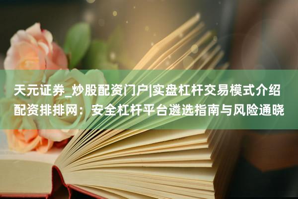 天元证券_炒股配资门户|实盘杠杆交易模式介绍 配资排排网：安全杠杆平台遴选指南与风险通晓