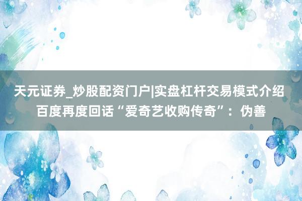 天元证券_炒股配资门户|实盘杠杆交易模式介绍 百度再度回话“爱奇艺收购传奇”：伪善