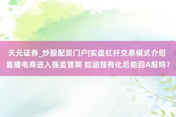 天元证券_炒股配资门户|实盘杠杆交易模式介绍 直播电商进入强监管期 如涵独有化后能回A股吗？
