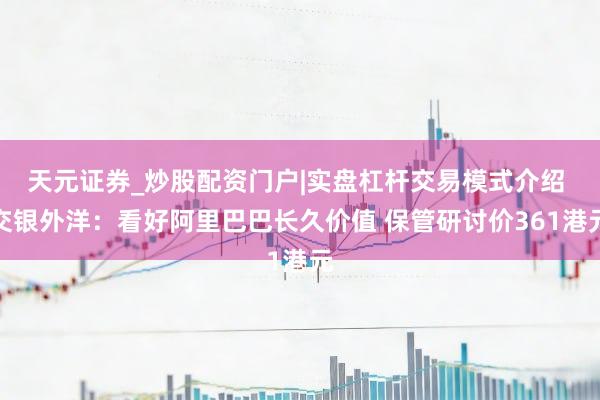 天元证券_炒股配资门户|实盘杠杆交易模式介绍 交银外洋：看好阿里巴巴长久价值 保管研讨价361港元