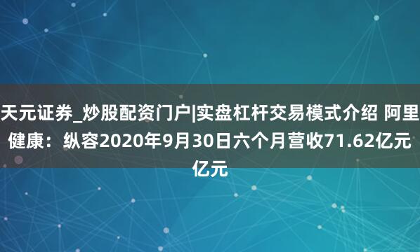 天元证券_炒股配资门户|实盘杠杆交易模式介绍 阿里健康：纵容2020年9月30日六个月营收71.62亿元