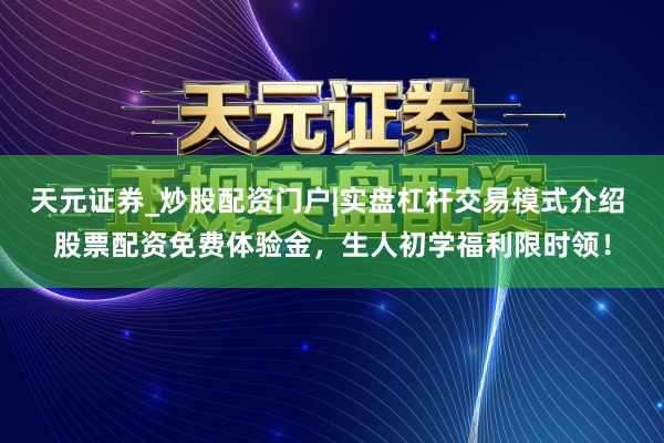 天元证券_炒股配资门户|实盘杠杆交易模式介绍 股票配资免费体验金，生人初学福利限时领！