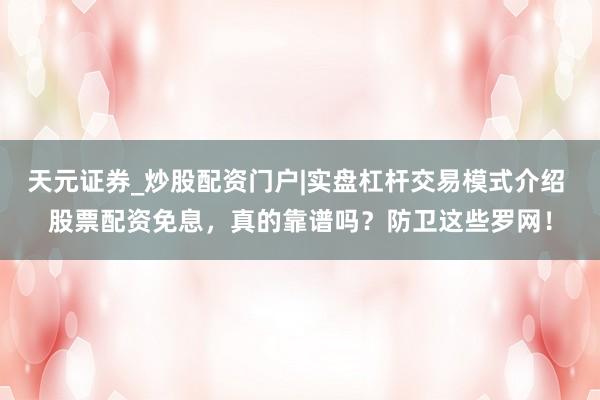 天元证券_炒股配资门户|实盘杠杆交易模式介绍 股票配资免息，真的靠谱吗？防卫这些罗网！