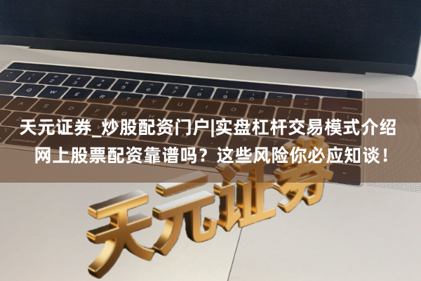 天元证券_炒股配资门户|实盘杠杆交易模式介绍 网上股票配资靠谱吗？这些风险你必应知谈！