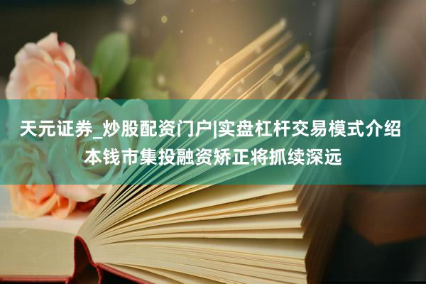 天元证券_炒股配资门户|实盘杠杆交易模式介绍 本钱市集投融资矫正将抓续深远