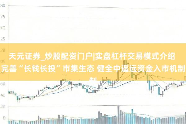 天元证券_炒股配资门户|实盘杠杆交易模式介绍 完善“长钱长投”市集生态 健全中遥远资金入市机制