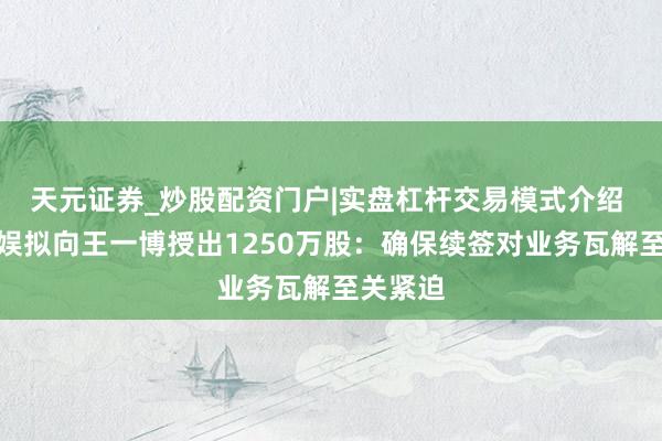天元证券_炒股配资门户|实盘杠杆交易模式介绍 乐华文娱拟向王一博授出1250万股：确保续签对业务瓦解至关紧迫
