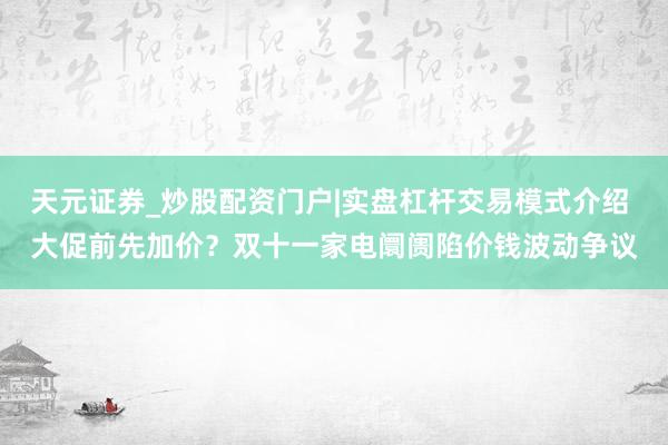 天元证券_炒股配资门户|实盘杠杆交易模式介绍 大促前先加价？双十一家电阛阓陷价钱波动争议