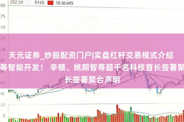 天元证券_炒股配资门户|实盘杠杆交易模式介绍 毒害超等智能开发！ 辛顿、姚期智等超千名科技首长签署聚合声明