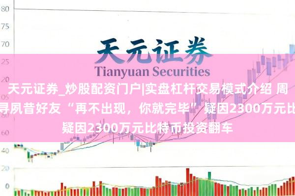 天元证券_炒股配资门户|实盘杠杆交易模式介绍 周杰伦公开喊话寻夙昔好友 “再不出现，你就完毕” 疑因2300万元比特币投资翻车